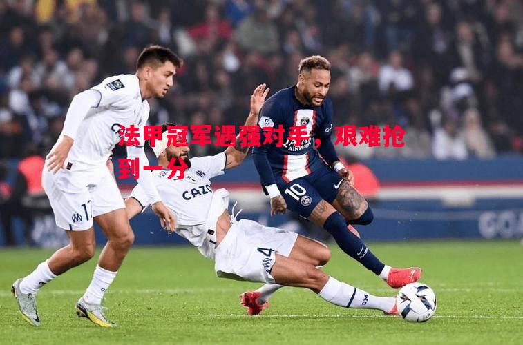 法甲冠军遇强对手,艰难抢到一分 法甲冠军遇强对手,艰难抢到一分