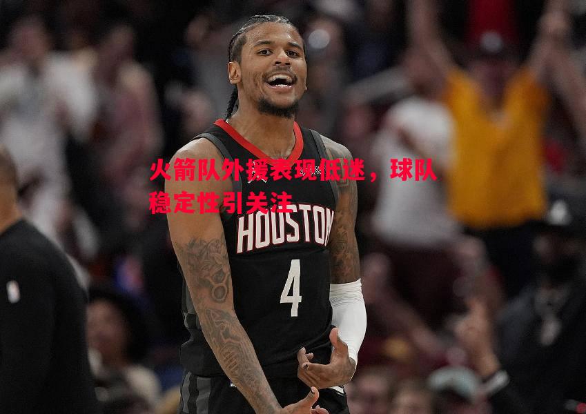 火箭队外援表现低迷,球队稳定性引关注 火箭队外援表现低迷,球队稳定性引关注