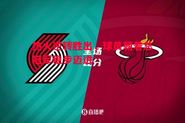 德信官网下载-热火逆转胜出，球员朝着总冠军稳步迈进