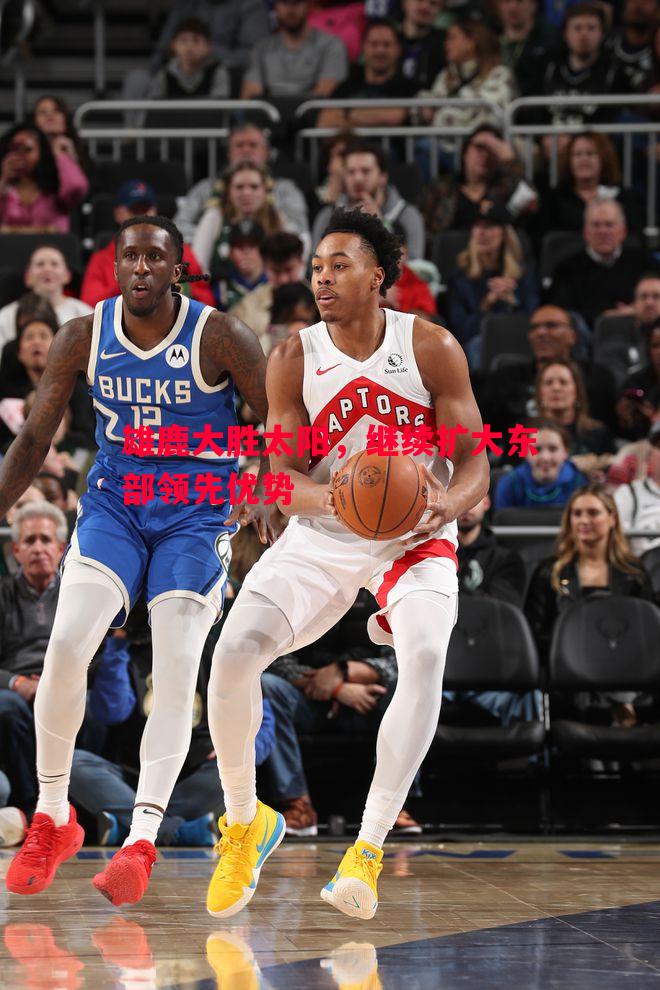 雄鹿大胜太阳,继续扩大东部领先优势 雄鹿大胜太阳,继续扩大东部领先优势