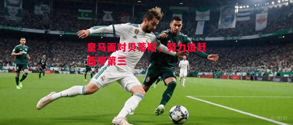 皇马面对贝蒂斯,努力追赶西甲第三 皇马面对贝蒂斯,努力追赶西甲第三