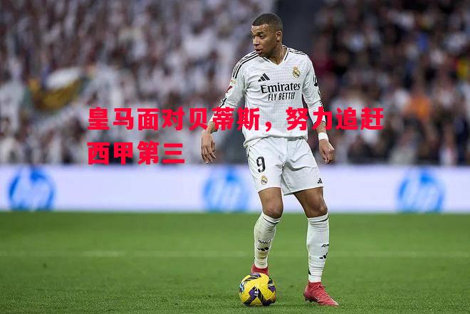 皇马面对贝蒂斯,努力追赶西甲第三 皇马面对贝蒂斯,努力追赶西甲第三
