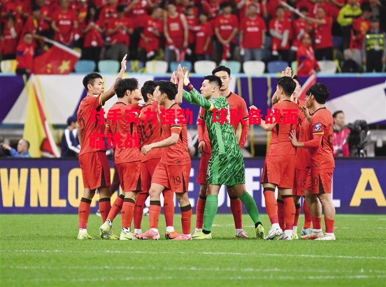 对手实力强劲,球队备战面临挑战 对手实力强劲,球队备战面临挑战