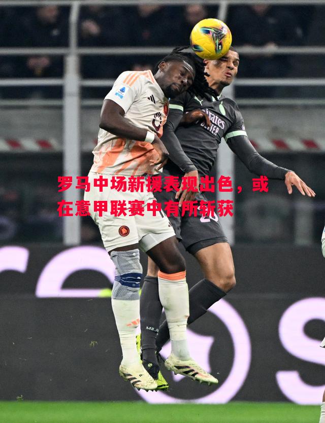 罗马中场新援表现出色,或在意甲联赛中有所斩获 罗马中场新援表现出色,或在意甲联赛中有所斩获