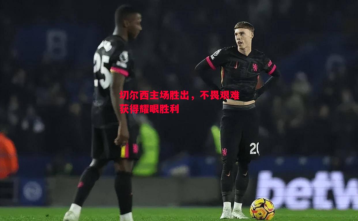切尔西主场胜出,不畏艰难获得耀眼胜利 切尔西主场胜出,不畏艰难获得耀眼胜利