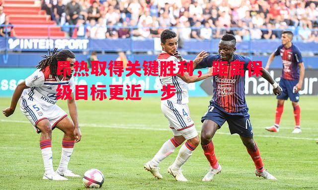 德信体育-昂热取得关键胜利，距离保级目标更近一步