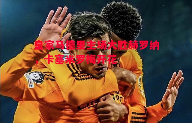 皇家马德里主场大胜赫罗纳,卡塞米罗梅开花 皇家马德里主场大胜赫罗纳,卡塞米罗梅开花