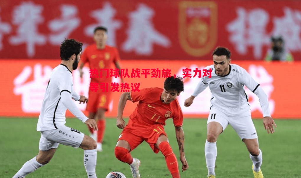 热门球队战平劲旅,实力对等引发热议 热门球队战平劲旅,实力对等引发热议