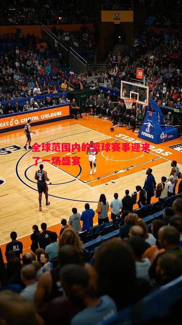 全球范围内的篮球赛事迎来了一场盛宴 全球范围内的篮球赛事迎来了一场盛宴