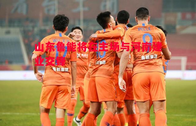 山东鲁能将在主场与河南建业交锋 山东鲁能将在主场与河南建业交锋