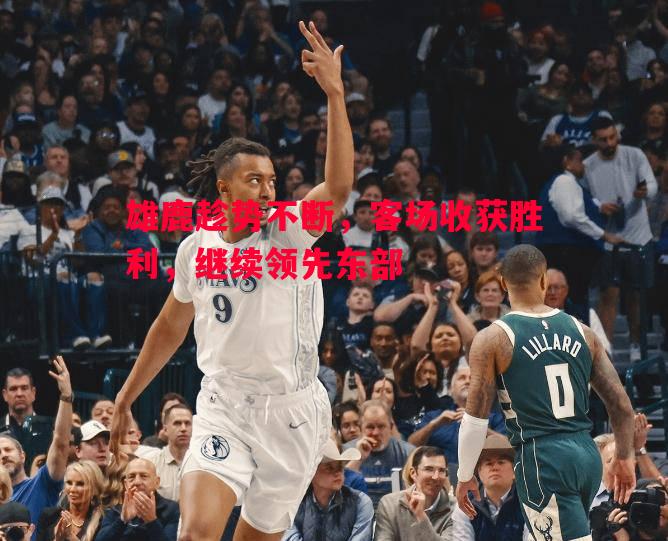 雄鹿趁势不断,客场收获胜利,继续领先东部 雄鹿趁势不断,客场收获胜利,继续领先东部