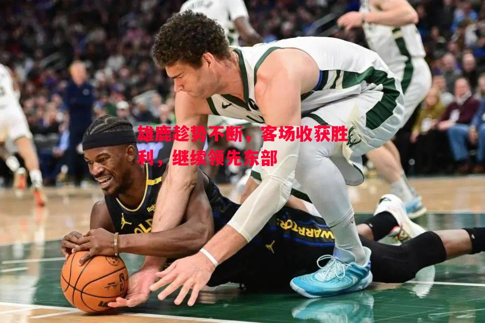 雄鹿趁势不断,客场收获胜利,继续领先东部 雄鹿趁势不断,客场收获胜利,继续领先东部