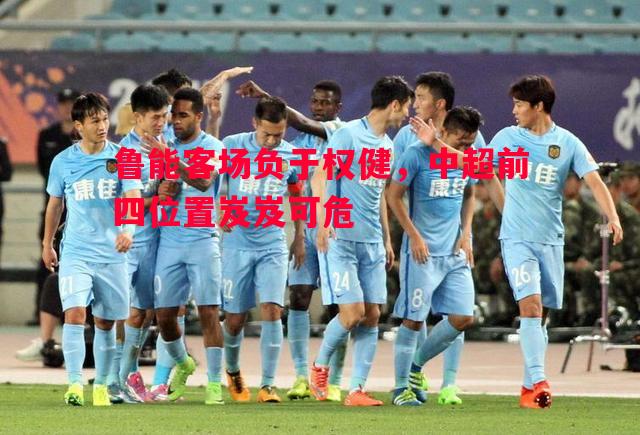鲁能客场负于权健,中超前四位置岌岌可危 鲁能客场负于权健,中超前四位置岌岌可危