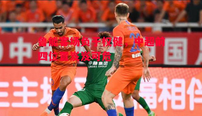 鲁能客场负于权健,中超前四位置岌岌可危 鲁能客场负于权健,中超前四位置岌岌可危