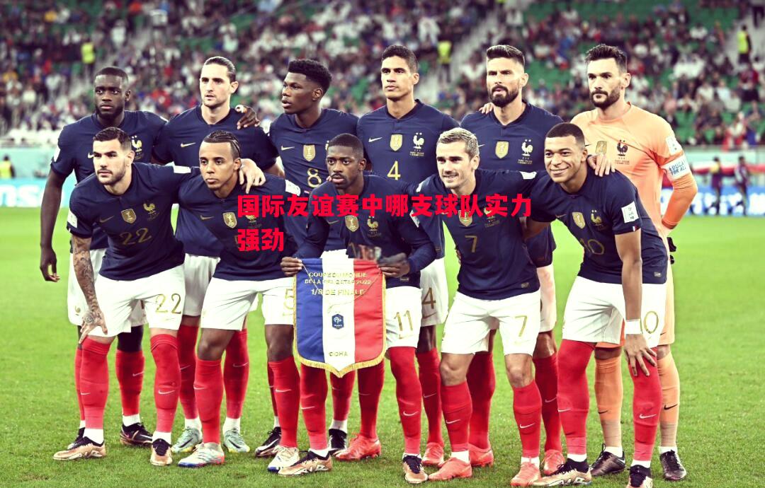 国际友谊赛中哪支球队实力强劲 国际友谊赛中哪支球队实力强劲