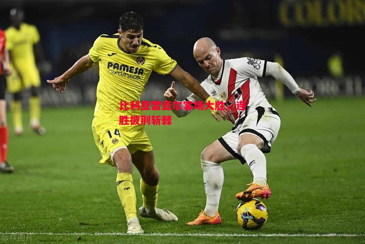 比利亚雷亚尔客场大胜,连胜披荆斩棘 比利亚雷亚尔客场大胜,连胜披荆斩棘