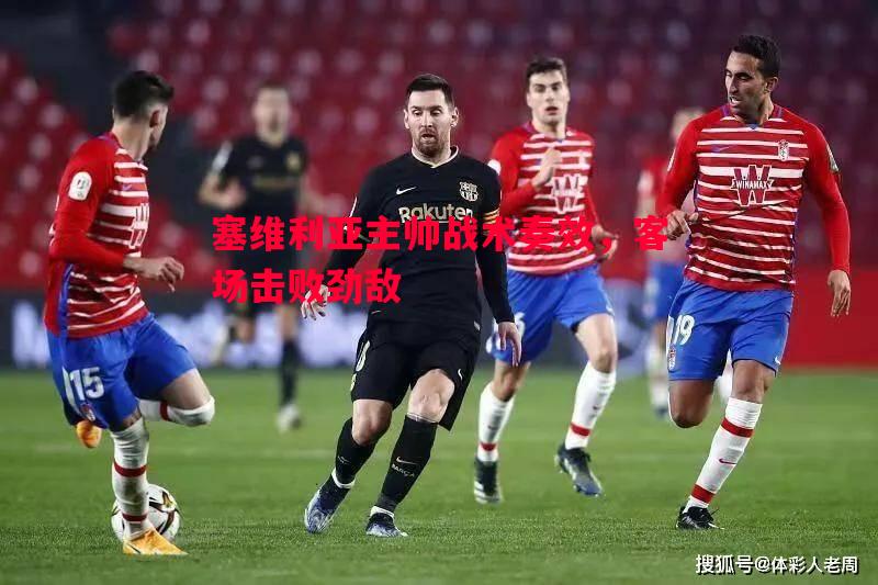 塞维利亚主帅战术奏效,客场击败劲敌 塞维利亚主帅战术奏效,客场击败劲敌