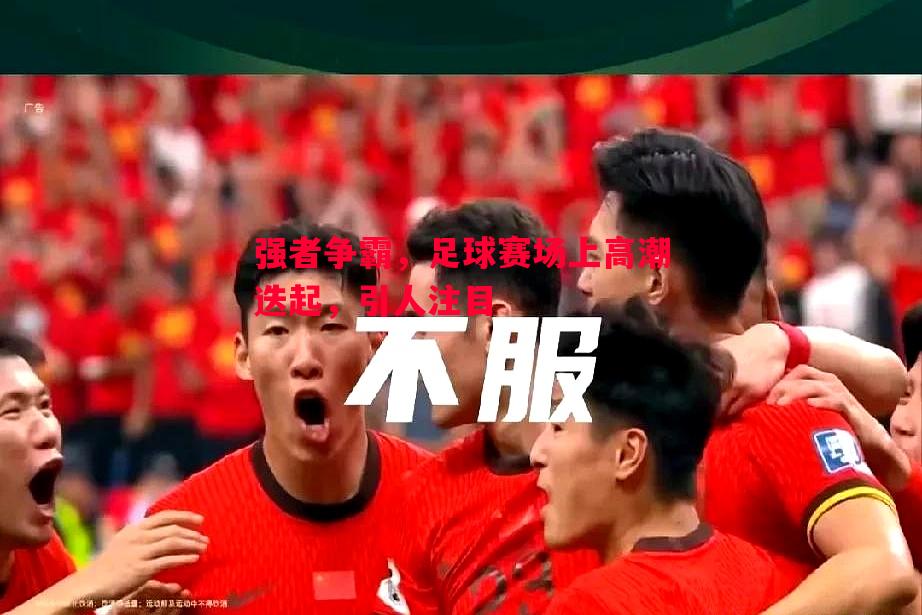 强者争霸,足球赛场上高潮迭起,引人注目 强者争霸,足球赛场上高潮迭起,引人注目