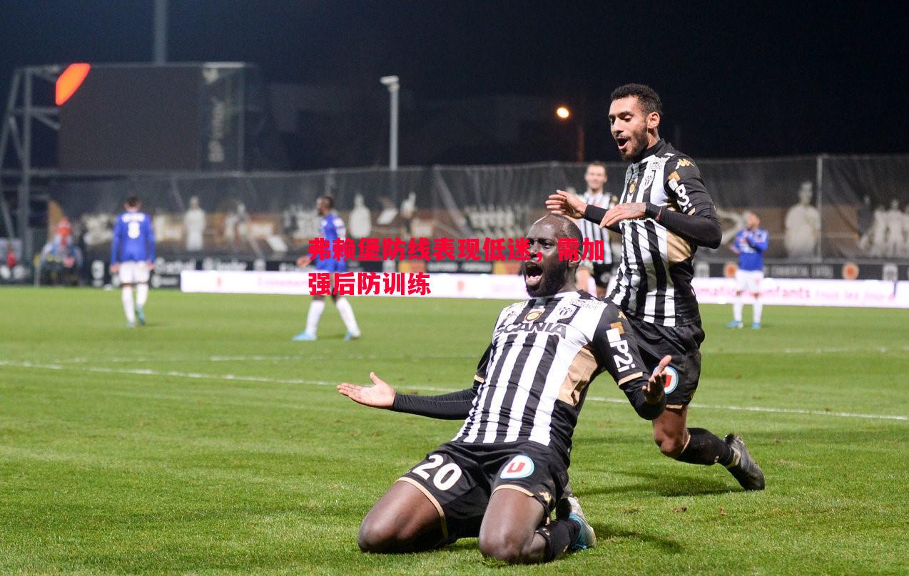 弗赖堡防线表现低迷,需加强后防训练 弗赖堡防线表现低迷,需加强后防训练