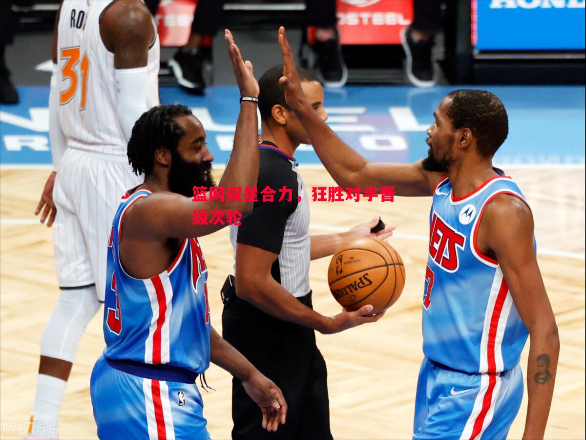 篮网双星合力,狂胜对手晋级次轮 篮网双星合力,狂胜对手晋级次轮