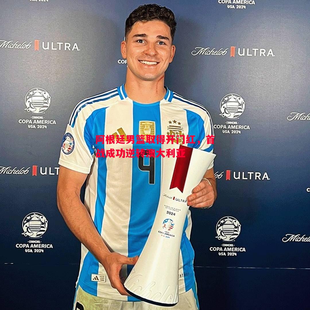 阿根廷男篮取得开门红,首战成功逆转澳大利亚 阿根廷男篮取得开门红,首战成功逆转澳大利亚