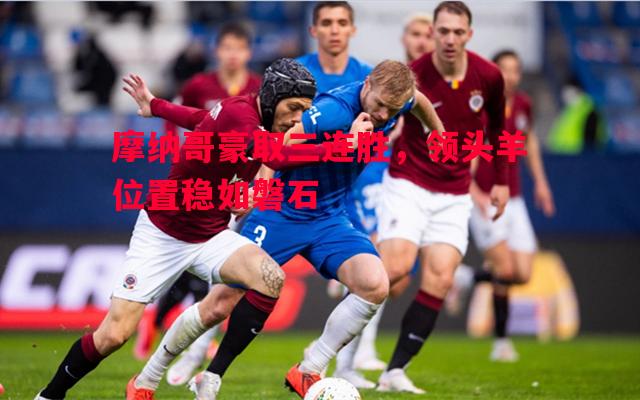 摩纳哥豪取三连胜,领头羊位置稳如磐石 摩纳哥豪取三连胜,领头羊位置稳如磐石