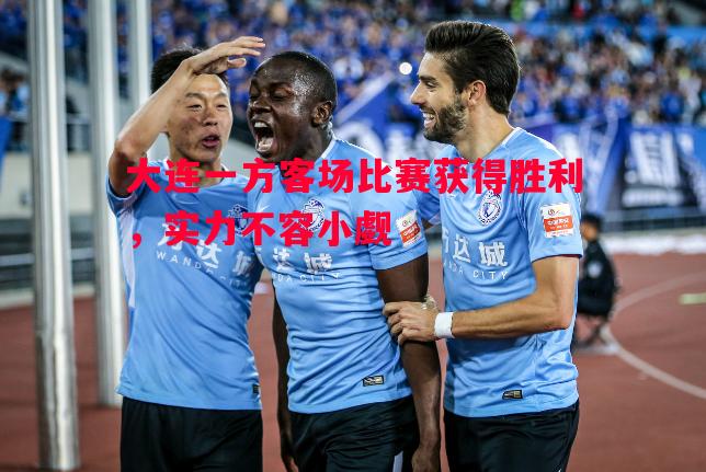 德信官网下载-大连一方客场比赛获得胜利，实力不容小觑