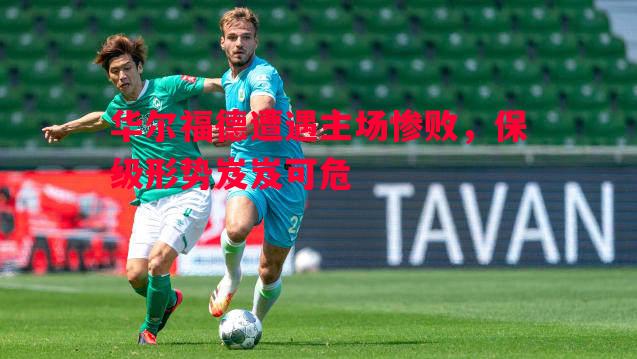 德信体育-华尔福德遭遇主场惨败，保级形势岌岌可危