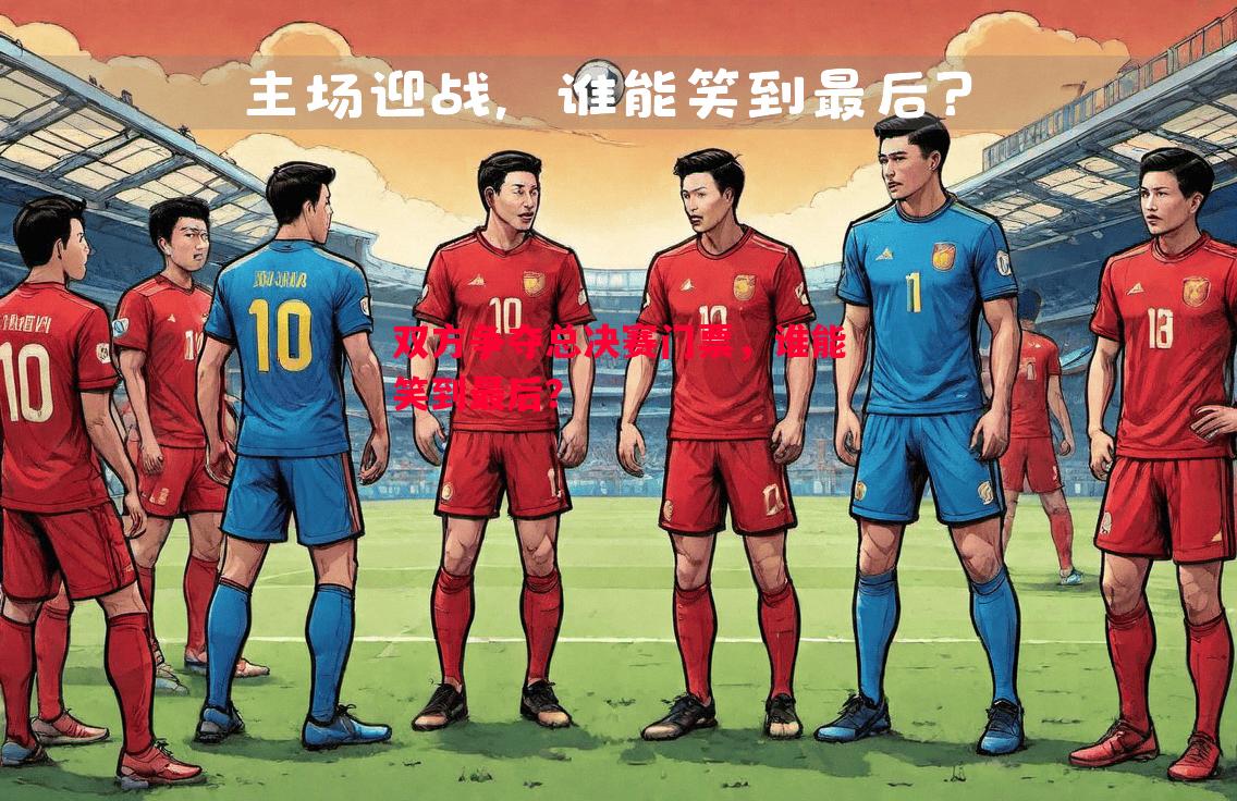 德信app-双方争夺总决赛门票，谁能笑到最后？