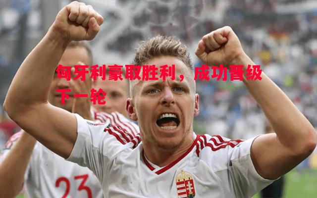 德信体育-匈牙利豪取胜利，成功晋级下一轮