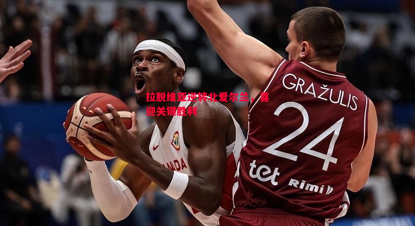 拉脱维亚逆转北爱尔兰,喜迎关键胜利 拉脱维亚逆转北爱尔兰,喜迎关键胜利