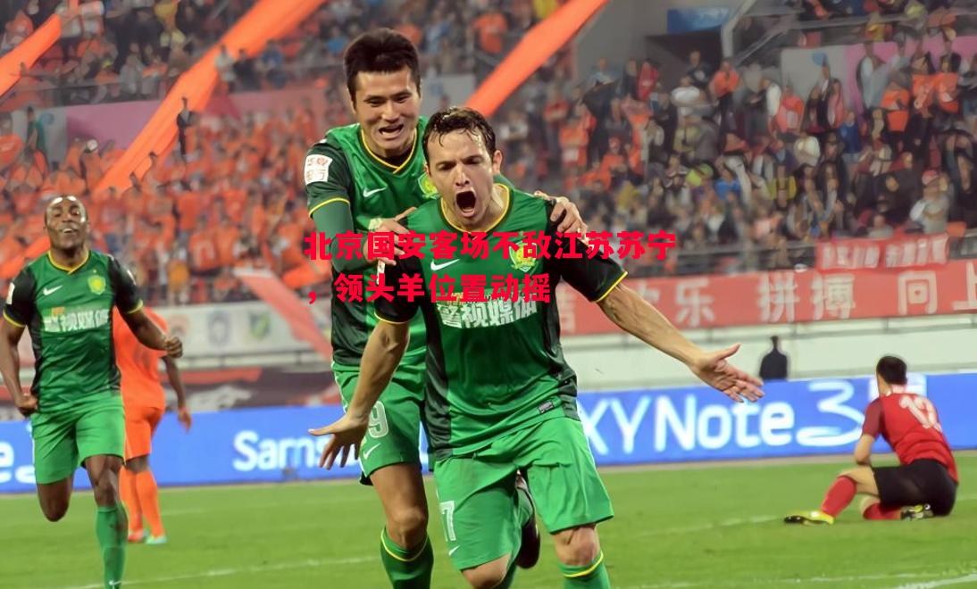 北京国安客场不敌江苏苏宁,领头羊位置动摇 北京国安客场不敌江苏苏宁,领头羊位置动摇