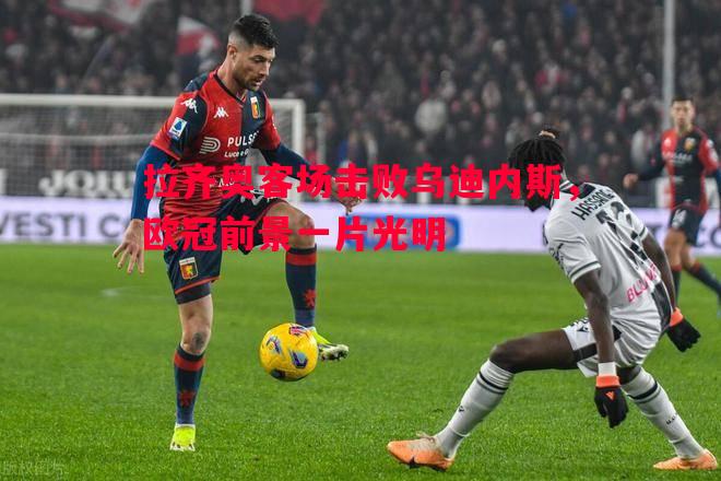 拉齐奥客场击败乌迪内斯,欧冠前景一片光明 拉齐奥客场击败乌迪内斯,欧冠前景一片光明