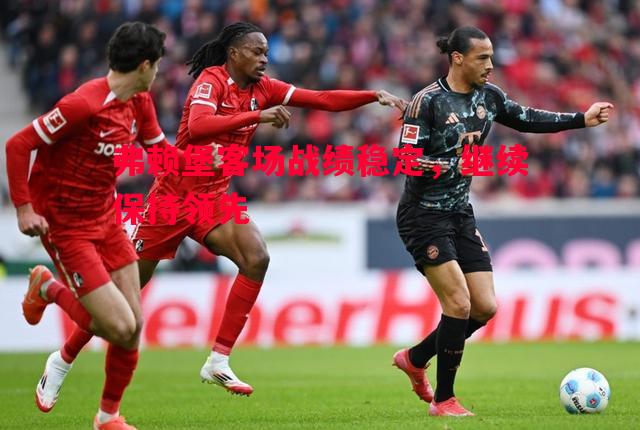弗赖堡客场战绩稳定,继续保持领先 弗赖堡客场战绩稳定,继续保持领先