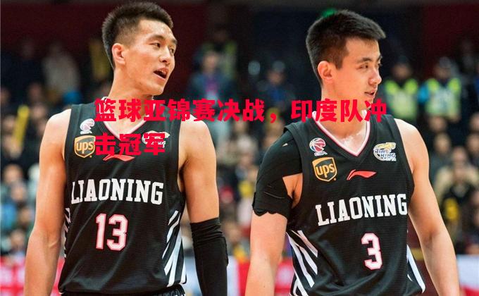 篮球亚锦赛决战,印度队冲击冠军 篮球亚锦赛决战,印度队冲击冠军