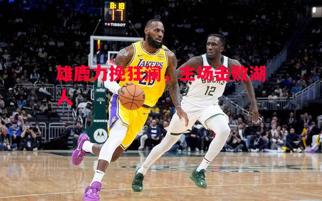 雄鹿力挽狂澜,主场击败湖人 雄鹿力挽狂澜,主场击败湖人
