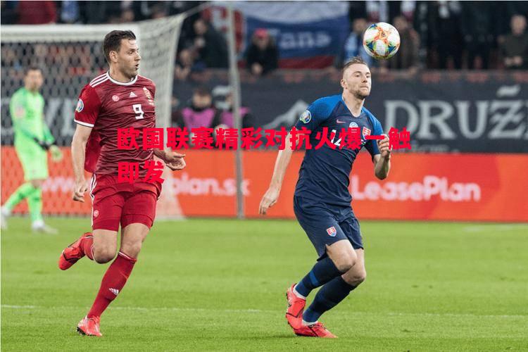 欧国联赛精彩对抗火爆一触即发 欧国联赛精彩对抗火爆一触即发