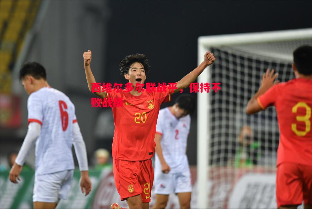 德信体育-西维尔多尔联战平，保持不败战绩