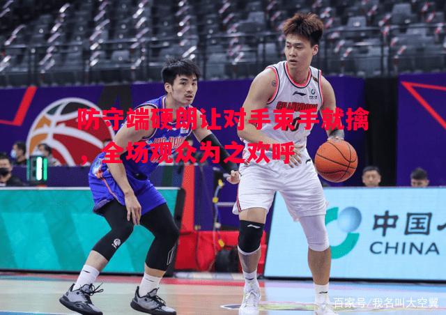 防守端硬朗让对手束手就擒,全场观众为之欢呼 防守端硬朗让对手束手就擒,全场观众为之欢呼