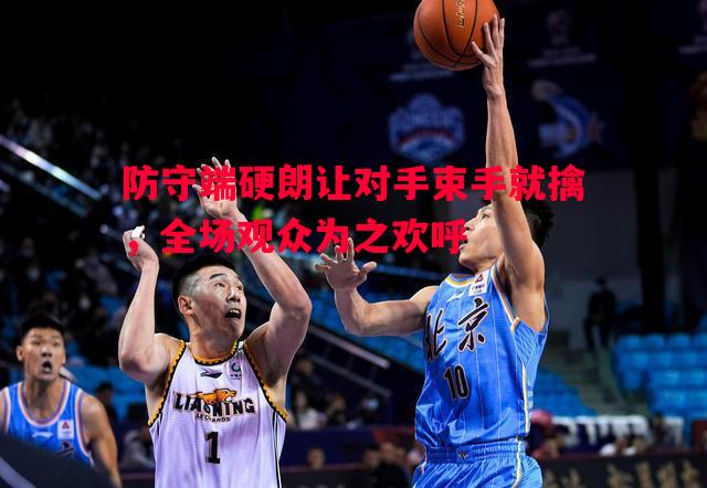 防守端硬朗让对手束手就擒,全场观众为之欢呼 防守端硬朗让对手束手就擒,全场观众为之欢呼