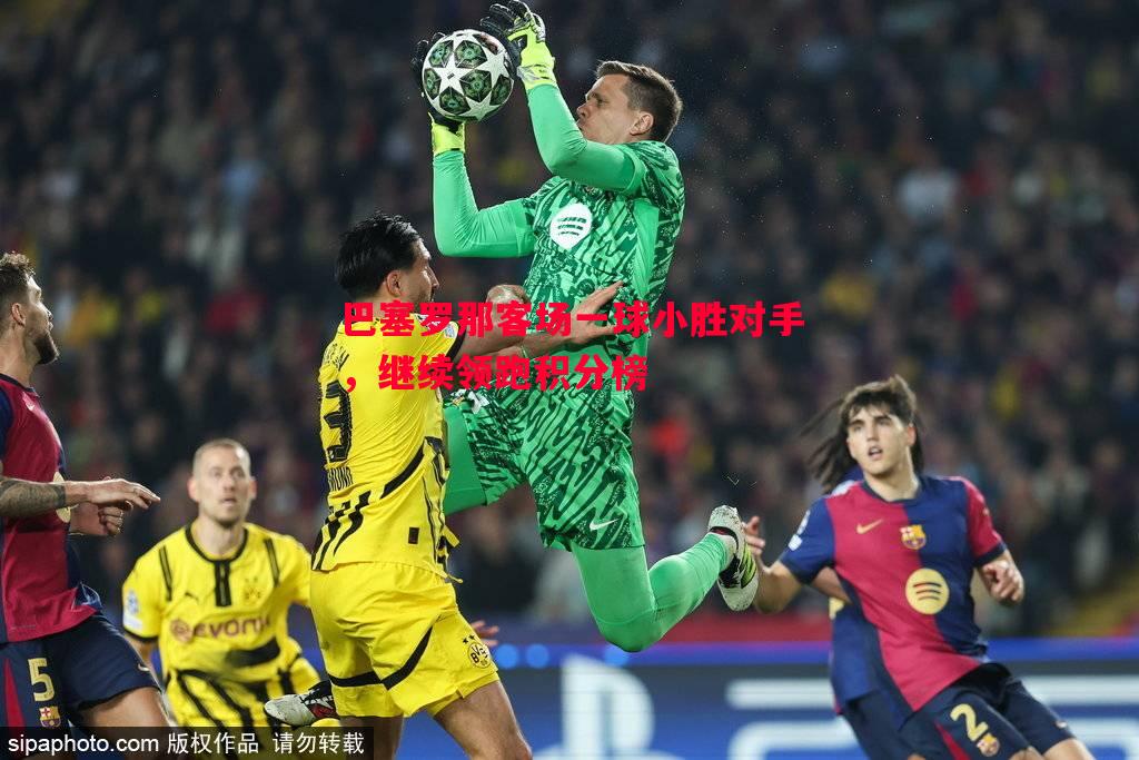 德信体育-巴塞罗那客场一球小胜对手，继续领跑积分榜