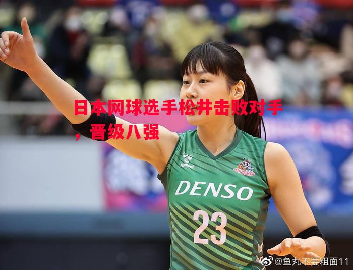 德信app-日本网球选手松井击败对手，晋级八强