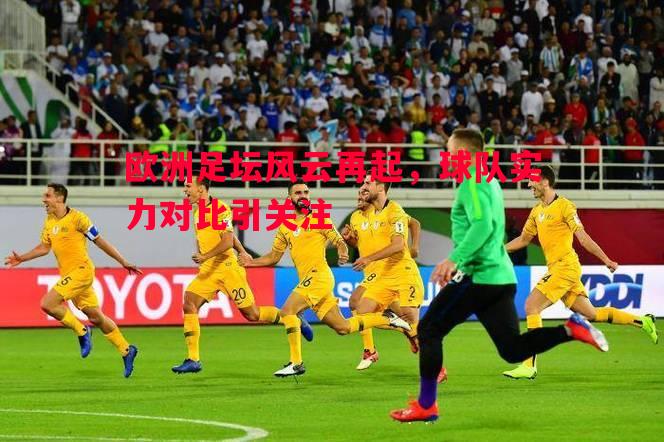 欧洲足坛风云再起,球队实力对比引关注 欧洲足坛风云再起,球队实力对比引关注