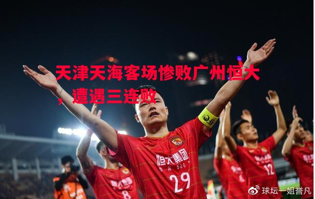 德信体育-天津天海客场惨败广州恒大，遭遇三连败